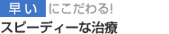 早いにこだわる・スピーディな治療