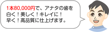 1本80,000円でアナタの歯を、白く！美しく！キレイに！早く！高品質に仕上げます。