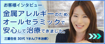 お客様インタビュー・金属アレルギーのため、
オールセラミックで安心して治療できました。